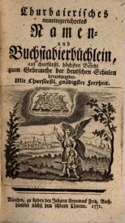 Churbaierisches neueingerichtetes Namen- und Buchstabierbüchlein : auf churfürstl. höchsten Befehl zum Gebrauche der deutschen Schulen herausgegeben