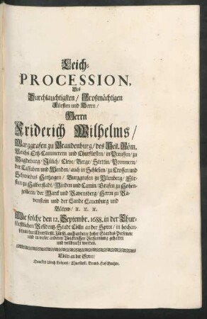 Leich-Procession, Des Durchlauchtigsten/ Großmächtigen Fürsten und Herrn/ Herrn Friderich Wilhelms/ Marggrafen zu Brandenburg/ des Heil. Röm. Reichs Ertz-Cammerern und Churfürsten ... [et]c. [et]c. [et]c. Wie solche den 12. Septembr. 1688. in der Churfürstlichen Residentz-Stadt Cölln an der Spree ... gehalten und vollbracht worden.