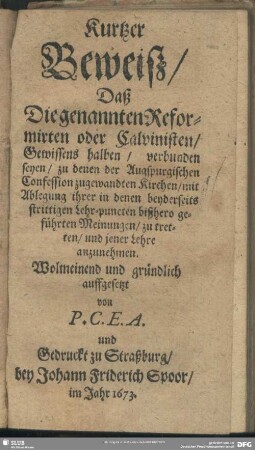 Kurtzer Beweiß, Daß Die genannten Reformirten oder Calvinisten, Gewissens halben, verbunden seyen, zu denen der Augspurgischen Confession zugewandten Kirchen, mit Ablegung ihrer in denen beyderseits strittigen Lehr-puncten bißhero geführten Meinungen, zu tretten, und jener Lehre anzunehmen