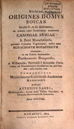 Notitiae, origines domus Boicae seculis X, et XI illustrantes : ex coaevis Libri Traditionum membranis Canoniae Svigae S. Petri Monasteriensis proxime Ciuitatem Vogaburgum, nostro aevo Monachorum Monasterium nuncupatae, et ex Codice diplomatico Parthenonis Bergensis ...