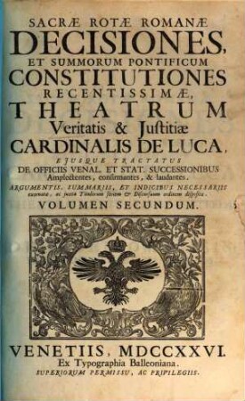 Sacrae Rotae Romanae Decisiones, Et Summorum Pontificum Constitutiones Recentissimae, Theatrum Veritatis & Justitiae Cardinalis De Luca : Ejusque Tractatus De Officiis Venal. Et Stat. Successionibus Amplectentes, confirmantes, & laudantes. Argumentis, Summariis, Et Indicibus Necessariis exornatae, ac juxta Titulorum seriem & Discursuum ordinem dispositae, 2