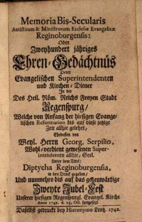 Memoria bis-secularis ... oder 200-jähr. Ehren-Gedächtnüs derer evang. Superintendenten und Kirchen-Diener in ... Regenspurg ... bis auf ... 1742 d. 15. Oct. fortgesetzt