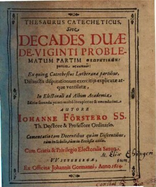 Thesaurus Catecheticus sive decades duae de-viginti problematum partim theōrētikōn, partim praktiokōn : Ex quinque Catecheseos Lutheranae partibus, distinctis disputationum exercitiis explicatae atque ventilatae in Electorali ad Albim Adademia