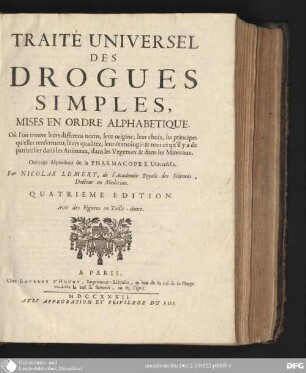 Traité universel des drogues simples : mises en ordre alphabetique, ou l'on trouve leurs differens noms, leur origine, leur choix, les principes qu'elles renferment, leurs qualitez, leur etimologie, & tout ce qu'il ya de particulier dans les animaux, dans les vegetaux, & dans les mineraux ; ouvrage dependant de la Pharmacopee universelle