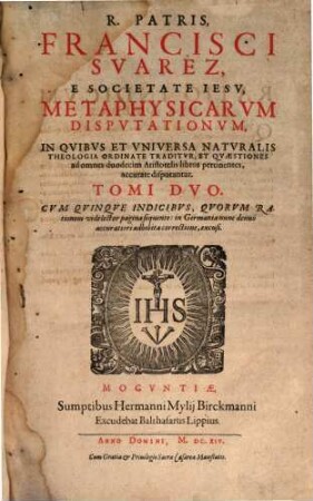 R. Patris, Francisci Suarez, E Societate Jesu, Metaphysicarum Disputationum, In Quibus Et Universa Naturalis Theologia Ordinate Traditur, Et Quaestiones ad omnes duodecim Aristotelis libros pertinentes, accurate disputantur, Tomi Duo : Cum Quinque Indicibus ..., 1