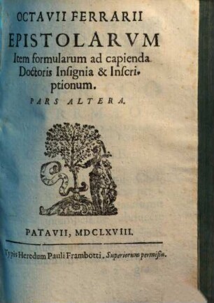 Octavii Ferrarii Prolusiones vigintisex, epistolae et formulae ad capienda doctoris insignia : item variae inscriptiones, 2. Octavii Ferrarii Epistolarvm Item formularum ad capienda Doctoris Insignis & Inscriptionum Pars Altera