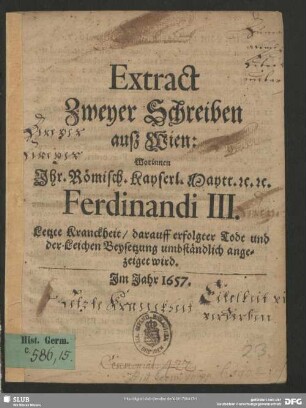 Extract zweyer Schreiben auß Wien: worinnen Ihr. Römisch. Kayserl. Maytt. [et]c. [et]c. Ferdinandi III. letzte Kranckheit, darauff erfolgter Todt und der Leichen Beysetzung umbständlich angezeiget wird