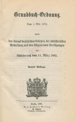 Grundbuch-Ordnung vom 5. Mai 1872 : nebst den darauf bezüglichen Gesetzen, der ministeriellen Anweisung und den Allgemeinen Verfügungen und Abänderung vom 14. März 1882