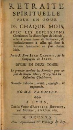Retraite Spirituelle Pour Un Jour De Chaque Mois : Avec Les Reflexions Chrétiennes sur divers sujets de Morale, utiles à toutes sortes de Personnes, & particulierement à celles qui font la Retraite Spirituelle un jour chaque Mois ; Divisé En Deux Tomes ..., 1
