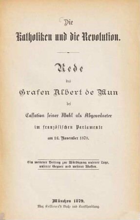 Die Katholiken und die Revolution : Rede des Grafen Albert de Mun bei Cassation seiner Wahl als Abgeordneter im französischen Parlamente am 16. November 1878