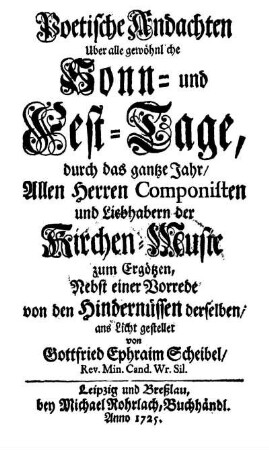 Poetische Andachten Uber alle gewöhnliche Sonn- und Fest-Tage, durch das ganze Jahr : Allen Herren Componisten und Liebhabern der Kirchen-Music zum Ergötzen ; Nebst einer Vorrede von den Hindernüssen derselben