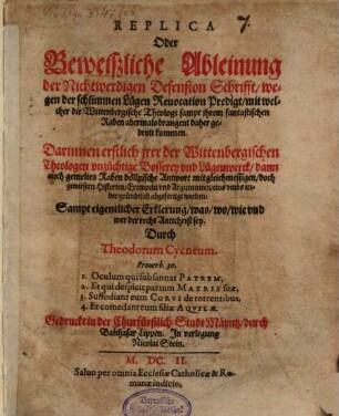 Replica Oder Beweißliche Ableinung der Nichtwerdigen Defension Schrifft, wegen der schlimmen Lügen Reuocation Predigt, mit welcher die Wittenbergische Theologi sampt jhrem fantastischen Raben abermals brangent daher gedrolt kommen : Darinnen erstlich jrer der Wittenbergischen Theologen vnzüchtige Bosserey vnd Lügenwerck, dann auch gemeltes Raben döllpische Antwort mit gleichmessigen, doch gewiesern Historien, Exempeln vnd Argumenten, eins vmbs ander, gründtlich abgefertigt werden: Sampt eigentlicher Erklerung, was, wo, wie vnd wer der recht Antichrist sey