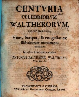 Centuria celebriorum Waltherorum, quorum memoriam, vitas, scripta & res gestas ex historicorum monumentis evocatas brevi hoc schediasmate exhibet Antonius Balthasar Waltherus