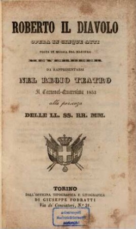 Roberto il Diavolo : Opera in 5 atti. [Textverf.: Eugène Scribe u. Germain Delavigne]. [Übers. ins Ital.: Calisto Bassi]. Posta in musica dal maestro [Giacomo] Meyerbeer]. Da rappresentarsi nel Regio Teatro il Carnevale-Quaresima 1853