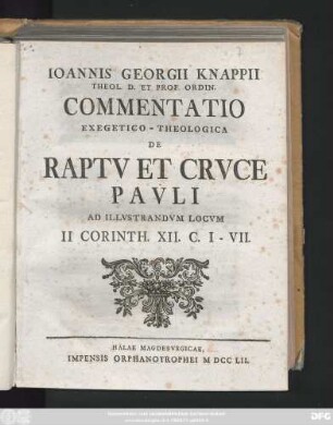 Ioannis Georgii Knappii Theol. D. Et Prof. Ordin. Commentatio Exegetico-Theologica De Raptv Et Crvce Pavli : Ad Illvstrandvm Locvm II Corinth. XII. C. I - VII.