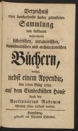 Verzeichniß einer durchgehends sauber gebundenen Sammlung von kostbaren, mehrentheils historischen, antiquarischen, numismatischen und architectonischen Büchern, welche, nebst einem Appendix, den 10ten März 1755. auf dem Eimbeckischen Hause durch den Auctionarius Rademin öffentlich sollen verkauft werden