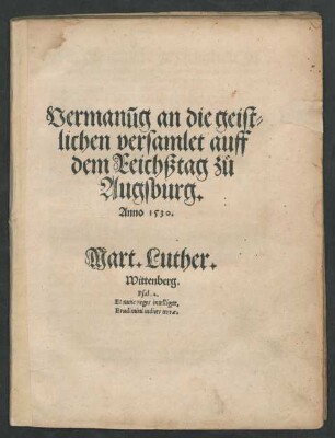 Vermanũg an die geist=||lichen versamlet auff || dem Eeichßtag zů || Augsburg.|| Anno 1530.|| Mart. Luther.|| Wittenberg.|| ... ||