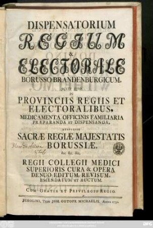 Dispensatorium Regium & Electorale Borusso-Brandenburgicum : Juxta Quod In Provinciis Regiis Et Electoralibus, Medicamenta Officinis Familiaria Præparanda Et Dispensanda, Auspiciis Sacræ Regiæ Majestatis Borussiæ, &c. &c. &c.