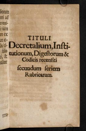 A1r-F3r, Tituli Decretalium, Institutionum, Digestorum & Codices recensiti secundum seriem Rubricarum.