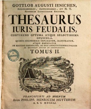 Thesaurus iuris feudalis : Continens optuma atque selectissima opuscula, quibus ius feudale explicatur, illustratur atque emendatur. Ab editore ordinatus ..., 2. 1751.
