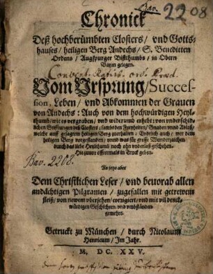 Chronick Deß hochberümbten Closters, und Gottshauses, heiligen Berg Andechs, S. Benedicten Ordens, Augspurger Bistthumbs, in Obern Bayrn gelegen : Vom Ursprung, Succession, Leben, und Abkommen der Graven von Andechs ; Auch von dem hochwürdigen Heylthumb, wie es vergraben, und wiederum erhebt ; von underschidlichen Stifftungen ...