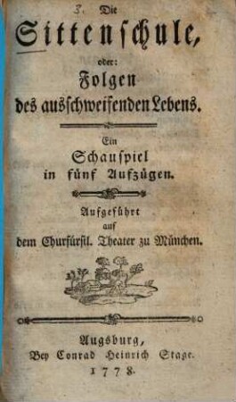 Die Sittenschule, oder: Folgen des ausschweifenden Lebens : Ein Schauspiel in fünf Aufzügen ; Aufgeführt auf dem Churfürstl. Theater zu München