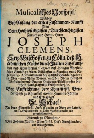 Musicalisches Vorspihl, Welches Bey Anfang der ersten Zusammen-Kunfft Von Dem Hochwürdigisten ... Herrn Joseph Clemens, Ertz-Bischoffen zu Cölln ... Bey Auffrichtung dero Churfürstl. Bruderschafft zu Ehren deß grossen Himmels-Fürsten und Ertz-Engel St. Michael, In dero Churfürstl. Hof-Capelln zu Berg am Laimb, den 29. September im 1693.isten Jahr ist ... vorgestellt worden
