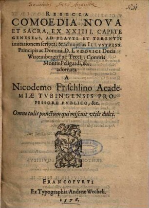 Rebecca Comoedia Nova Et Sacra, Ex XXIIII. Capite Geneseōs, Ad Plavti Et Terentii imitationem scripta, & ad nuptias Illvstriss. Principis ac Domini, D. Lvdovici Ducis Wirtembergici ac Teccij ... adornata