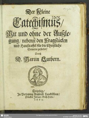 Der kleine Catechismus, Mit und ohne der Außlegung, nebenst den Fragstücken und Haußtaffel für die Christliche Gemeine gestellet