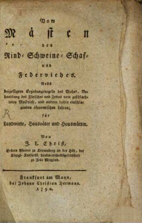 Vom Mästen des Rind-, Schweine-, Schaf- und Federviehes : Nebst beigefügten Erziehungsregeln des Viehes, Behandlung des Fleisches und Fettes vom geschlachteten Mastvieh, und andern dahin einschlagenden ökonomischen Lehren; für Landwirte, Hausväter und Hausmütter