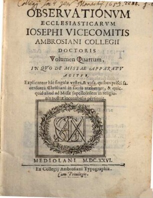 Observationvm Ecclesiasticarvm Iosephi Vicecomitis Ambrosiani Collegii Doctoris Volumen .... 4, In Qvo De Missae Apparatv Agitvr