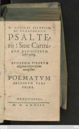 D.NICOLAI SELNECCE=||RI PARAPHRASIS || PSALTE=||rij: Siue Carmi=||NVM DAVIDICORVM || Libri quinq;.|| EPITAPHIA VIRORVM || insignium inserta Psalmo || nonagesimo.|| POEMATVM || SACRORVM PARS || PRIMA.||