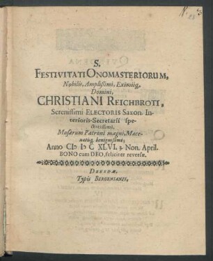 S. Festivitati Onomasteriorum, Nobilis, Amplißimi, Eximiiq[ue] Domini Christiani Reichbroti, Serenissimi Electoris Saxon. Interioris-Secretarii spectatissimi, Musarum Patroni magni, Maecenatisq[ue] benignißimi; Anno MDCXLVI. 3. Non. April. Bono cum Deo, feliciter reversae