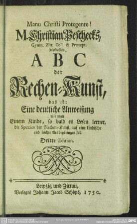 M. Christian Peschecks, ... ABC der Rechen-Kunst : das ist: Eine deutliche Anweisung wie man Einem Kinde, so bald es Lesen lernet, die Species der Rechen-Kunst, auf eine kindische und leichte Art beybringen soll