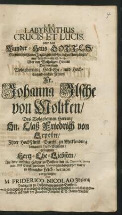 Labyrinthus Crucis Et Lucis. oder das Wunder-Haus Gottes/ Mit seinen seltzsamen Irrgängen und herrlichen Ausgängen/ aus dem Esaia am 28. v. 29. Uber den Wolseeligen Hintritt Der ... Fr. Johanna Ilsche von Moltken/ Des ... Hn. Claß Friedrich von Lepeln ... gewesenen Hertz-Ehe-Liebsten : Als dero entseelter Cörper zu Bristow den 22. Decemb. Anno 1680. ... beygesetzet ward