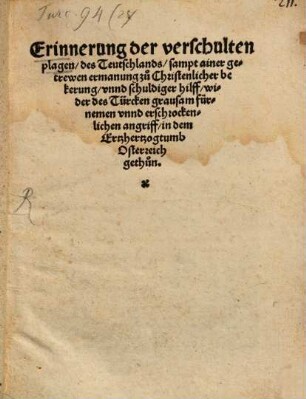 Erinnerung der verschulten Plagen des Teutschlands : samt ainer getrewen ermanung zu christenlicher Bekerung unnd schuldiger Hilff wider des Türcken grausam fürnemen unnd erschrockenlichen Angriff in dem Ertzhertzogtumb Osterreich gethun