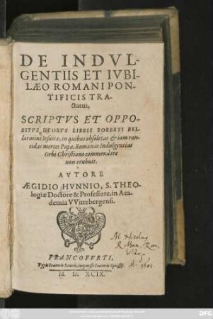 DE INDVL-||GENTIIS ET IVBI-||LAEO ROMANI PON-||TIFICIS TRA-||ctatus,|| SCRIPTVS ET OPPO-||SITVS DVOBVS LIBRIS ROBERTI BEL-||larmini Iesuitae ... || AVTORE || AEGIDIO HVNNIO, S. THEO-||logiae Doctore & Professore, in Aca-||demia VVittebergensi.||