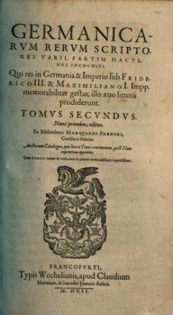 Germanicarvm Rervm Scriptores Aliquot Insignes Hactenvs Incogniti, 2. Qui res in Germania & Imperio sub Friderico III. & Maximiliano I. Impp. memorabiliter gestas, illo aeuo litteris prodiderunt