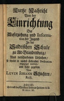 Kurtze Nachricht Von der Einrichtung Der Auferziehung und Information der Jugend In der Saldrischen Schule zu Alt-Brandenburg : Aus verschiedenen Ursachen/ so theils in nächst-stehender Dedication angezeiget werden/ ans Licht gegeben