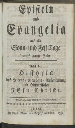 Episteln und Evangelia auf alle Sonn- und Fest-Tage durchs ganze Jahr. Nebst der Historia des Leidens, Sterbens, Auferstehung und Himmelfahrt Jesu Christi