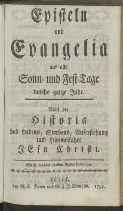 Episteln und Evangelia auf alle Sonn- und Fest-Tage durchs ganze Jahr. Nebst der Historia des Leidens, Sterbens, Auferstehung und Himmelfahrt Jesu Christi
