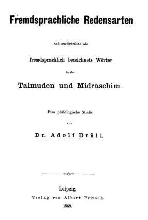 Fremdsprachliche Redensarten und ausdrücklich als fremdsprachlich bezeichnete Wörter in den Talmuden und Midraschim : eine philologische Studie / von Adolf Brüll