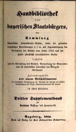 Handbibliothek des bayerischen Staatsbürgers oder Sammlung sämmtlicher Administrativ-Gesetze, sowie der geltenden bezüglichen Verordnungen u.s.w. : mit Zugrundelegung der Verfassung des Reiches vom Jahre 1818 und der später allerhöchst verabschiedeten Gesetze ... ; in fünf Bänden, [8]. Dritter Supplementband zur dritten Auflage des Hauptwerks