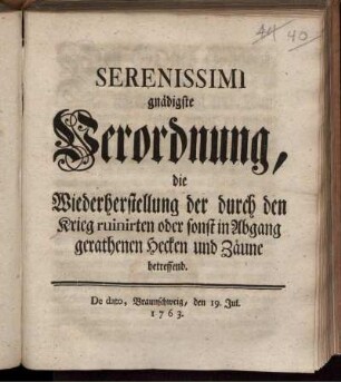 Serenissimi gnädigste Verordnung, die Wiederherstellung der durch den Krieg ruinirten oder sonst in Abgang gerathenen Hecken und Zäune betreffend : De dato, Braunschweig, den 19. Jul. 1763