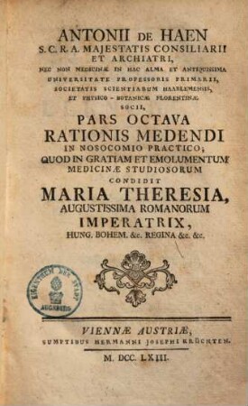 Antonii de Haen ... Ratio Medendi In Nosocomio Practico, Quod In Gratiam, Et Emolumentum Medicinae Studiosorum, Condidit Maria Theresia, Augustissima Romanorum Imperatrix .... 8