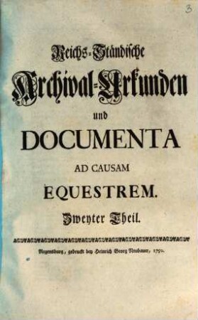 Reichs-Ständische Archival-Urkunden und Documenta Ad Causam Equestrem : die von Serenissimo Wurtembergico ad Comitia Imperii gebrachte Vorlegung der anwachsenden Reichs-Ritterschaftlichen Irrungen, und dahero entstehende Nothdurft eines ... Normativi Imperii zu bestärken und zu erläutern, 2