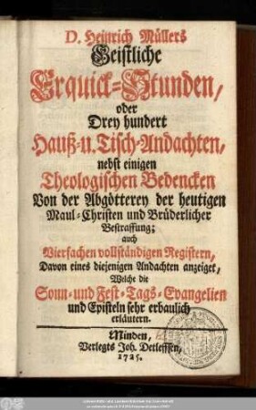 D. Heinrich Müllers Geistliche Erquick-Stunden, oder Drey hundert Hauß- und Tisch-Andachten nebst einigen Theologischen Bedencken Von der Abgötterey der heutigen Maul-Christen und Brüderlicher Bestraffung; auch Vierfachen vollständigen Registern, Davon eines diejenigen Andachten anzeiget, Welche die Sonn- und Fest-Tags-Evangelien und Episteln sehr erbaulich erläutern
