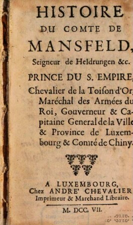 Histoire Du Comte De Mansfeld, Seigneur de Heldrungen &c. Prince Du S. Empire, Chevalier de la Toison d'Or, Maréchal des Armées du Roi, Gouverneur & Capitaine General de la Ville & Province de Luxembourg & Comté de Chiny