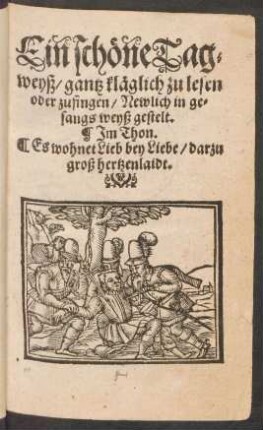 Ein schöne Tag=||weyß/ gantz kläglich zu lesen || oder zusingen/ Newlich in ge=||sangs weyß gestelt.|| Jm Thon.|| Es wohnet Lieb bey Liebe/ darzu || groß hertzenlaidt.||
