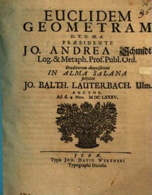 Euclidem Geometram D.T.O.M.A. Praesidente Jo. Andrea Schmidt Log. & Metaph. Prof. Publ. Ord. Eruditorum disquisitioni In Alma Salana subiiciet Jo. Balth. Lauterbach. Ulm. Auctor. Ad d. 4. Nov. MDCLXXXV.